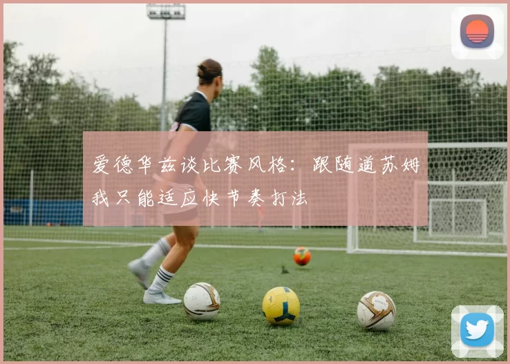 爱德华兹谈比赛风格：跟随道苏姆我只能适应快节奏打法