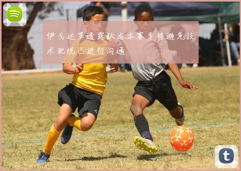 伊戈达罗透露狄龙本赛季将避免技术犯规已进行沟通