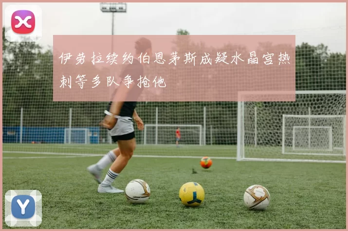 伊劳拉续约伯恩茅斯成疑水晶宫热刺等多队争抢他