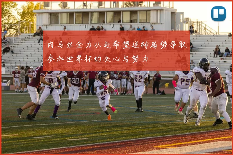 内马尔全力以赴希望逆转局势争取参加世界杯的决心与努力