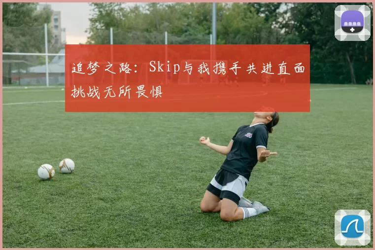 追梦之路：Skip与我携手共进直面挑战无所畏惧
