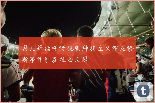 因凡蒂诺呼吁抵制种族主义维尼修斯事件引发社会反思