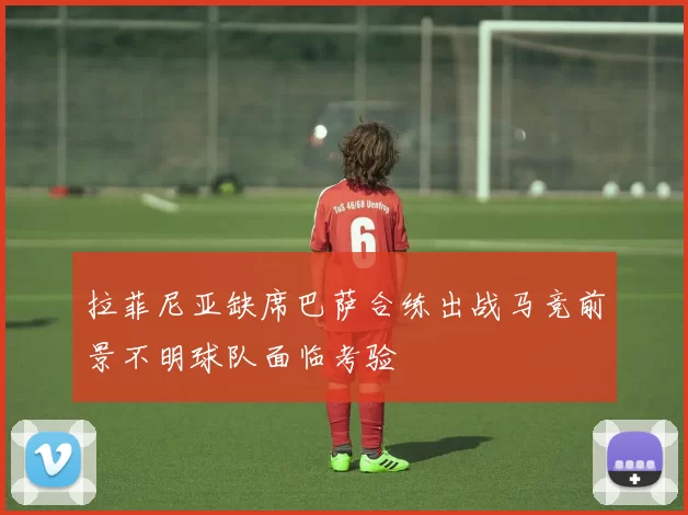 拉菲尼亚缺席巴萨合练出战马竞前景不明球队面临考验