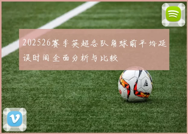 202526赛季英超各队角球前平均延误时间全面分析与比较