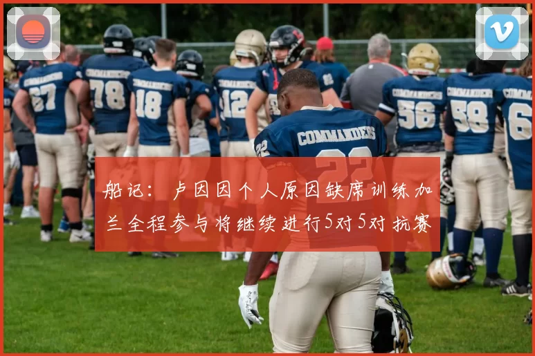 船记：卢因因个人原因缺席训练加兰全程参与将继续进行5对5对抗赛