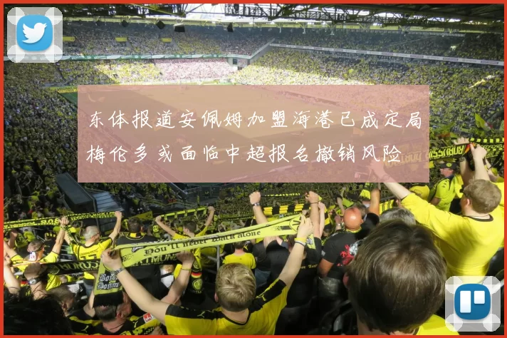 东体报道安佩姆加盟海港已成定局梅伦多或面临中超报名撤销风险