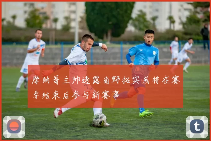 摩纳哥主帅透露南野拓实或将在赛季结束后参与新赛事