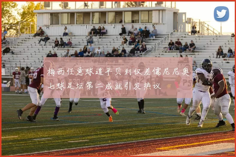 梅西任意球追平贝利仅差儒尼尼奥七球足坛第二成就引发热议