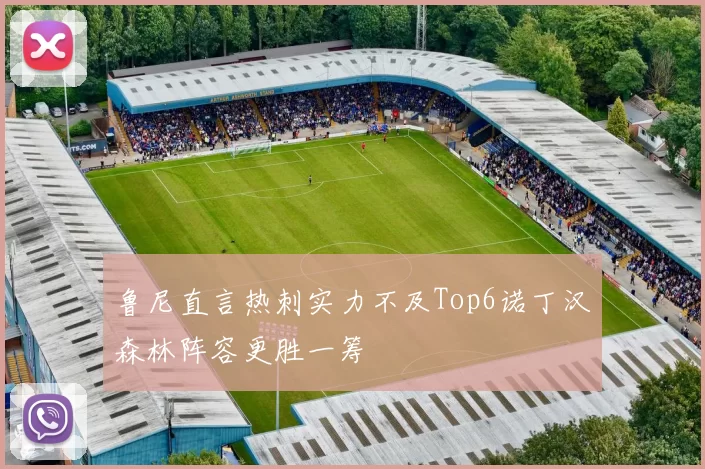 鲁尼直言热刺实力不及Top6诺丁汉森林阵容更胜一筹