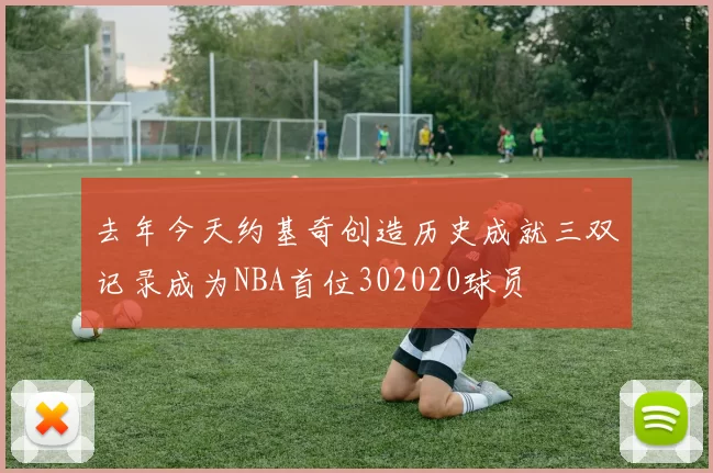 去年今天约基奇创造历史成就三双记录成为NBA首位302020球员