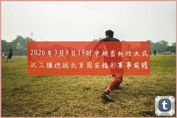 2026年3月8日19时中超首轮对决武汉三镇迎战北京国安精彩赛事前瞻