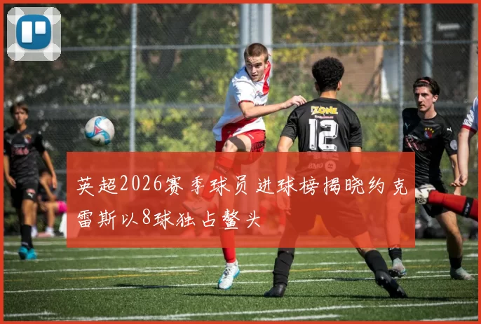 英超2026赛季球员进球榜揭晓约克雷斯以8球独占鳌头