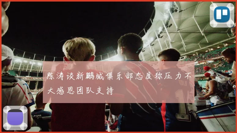 陈涛谈新鹏城俱乐部态度称压力不大感恩团队支持