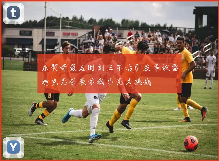 东契奇最后时刻三不沾引发争议雷迪克无奈表示我已无力挑战