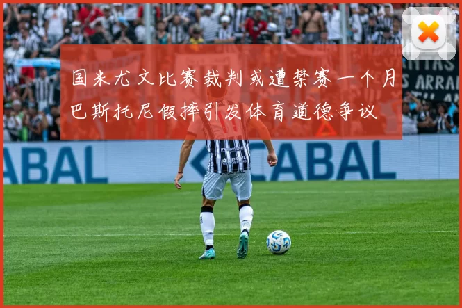 国米尤文比赛裁判或遭禁赛一个月巴斯托尼假摔引发体育道德争议