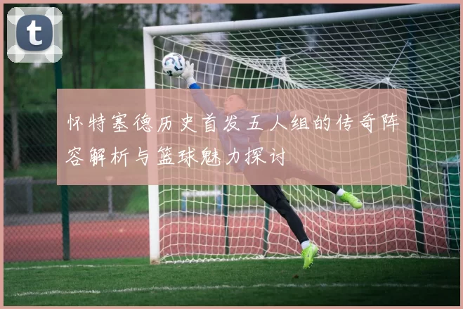 怀特塞德历史首发五人组的传奇阵容解析与篮球魅力探讨