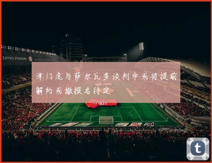 津门虎与萨尔瓦多谈判中或将提前解约或撤报名待定