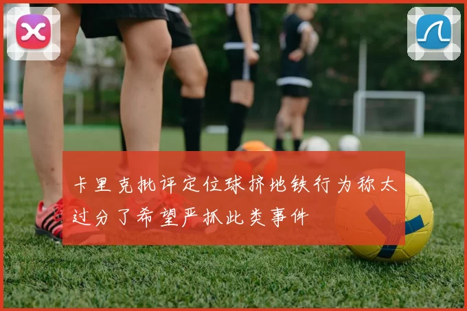 卡里克批评定位球挤地铁行为称太过分了希望严抓此类事件