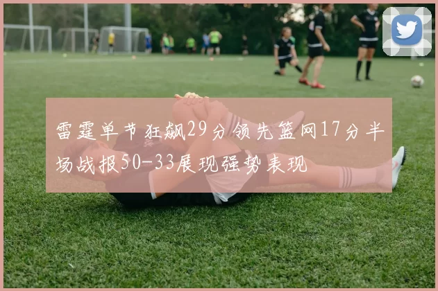 雷霆单节狂飙29分领先篮网17分半场战报50-33展现强势表现