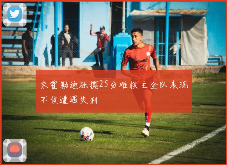 朱霍勒迪独揽25分难救主全队表现不佳遭遇失利