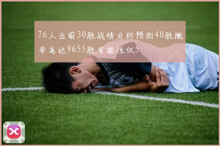 76人当前30胜战绩分析预测40胜概率高达9655胜可能性仅5