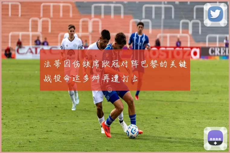 法蒂因伤缺席欧冠对阵巴黎的关键战役命运多舛再遭打击