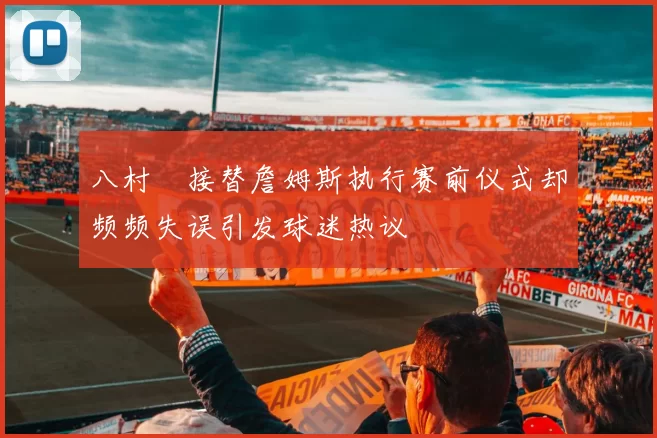八村塁接替詹姆斯执行赛前仪式却频频失误引发球迷热议