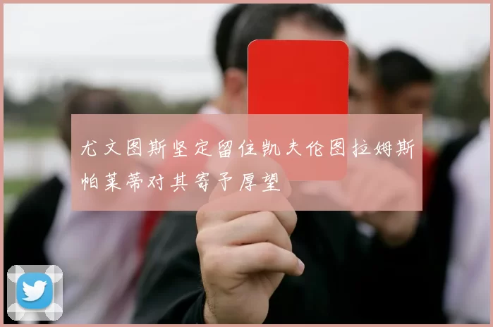 尤文图斯坚定留住凯夫伦图拉姆斯帕莱蒂对其寄予厚望