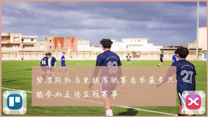 努涅斯和马里缺席联赛名单最多只能参加五场亚冠赛事