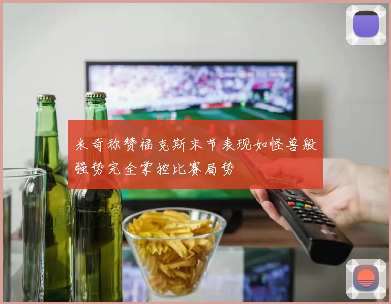 米奇称赞福克斯末节表现如怪兽般强势完全掌控比赛局势