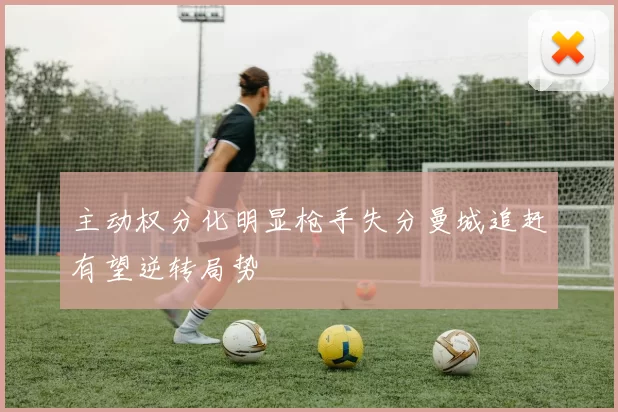 主动权分化明显枪手失分曼城追赶有望逆转局势