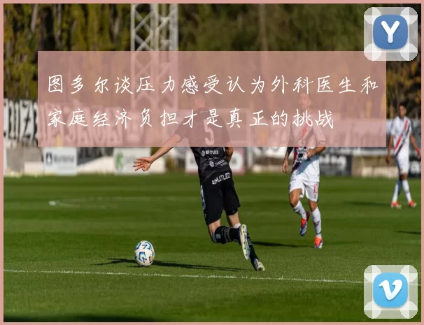 图多尔谈压力感受认为外科医生和家庭经济负担才是真正的挑战