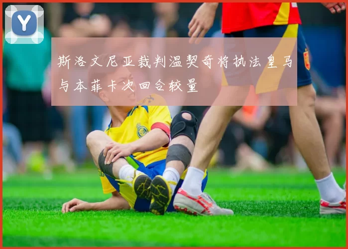 斯洛文尼亚裁判温契奇将执法皇马与本菲卡次回合较量