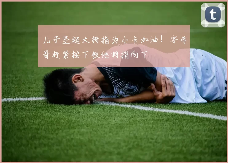 儿子竖起大拇指为小卡加油！字母哥赶紧按下教他拇指向下