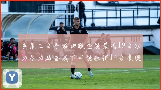克莱三分手感回暖全场最高19分助力尽力局奋战下半场独得14分表现抢眼