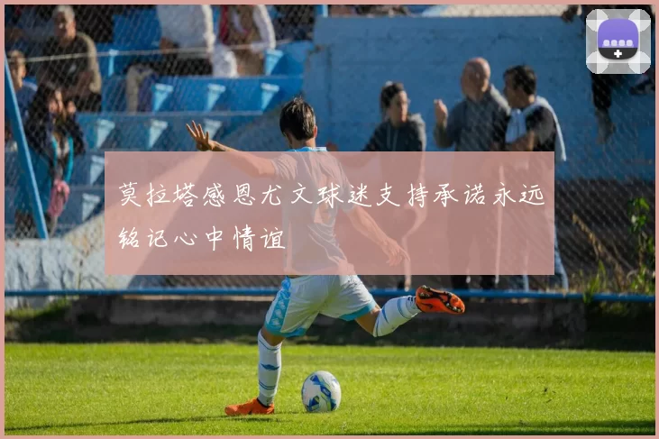 莫拉塔感恩尤文球迷支持承诺永远铭记心中情谊