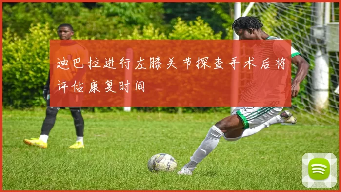 迪巴拉进行左膝关节探查手术后将评估康复时间