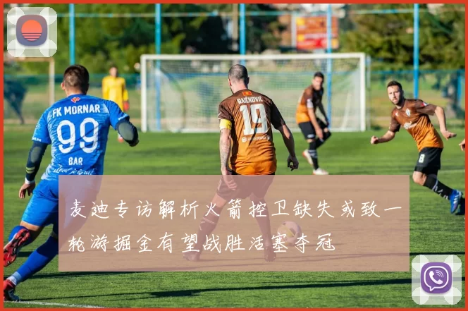 麦迪专访解析火箭控卫缺失或致一轮游掘金有望战胜活塞夺冠