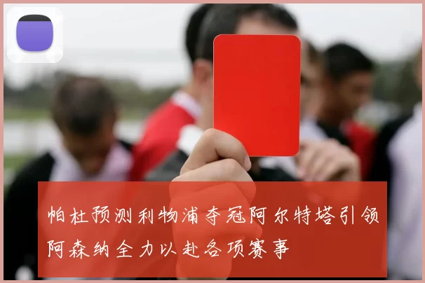 帕杜预测利物浦夺冠阿尔特塔引领阿森纳全力以赴各项赛事