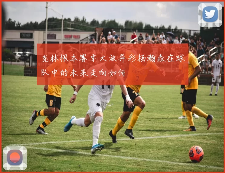 克林根本赛季大放异彩杨瀚森在球队中的未来走向如何