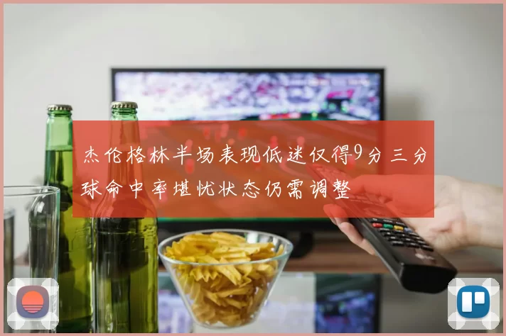 杰伦格林半场表现低迷仅得9分三分球命中率堪忧状态仍需调整