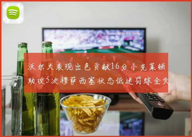 沃尔夫表现出色贡献16分小克莱顿助攻5次穆萨西塞状态低迷罚球全失