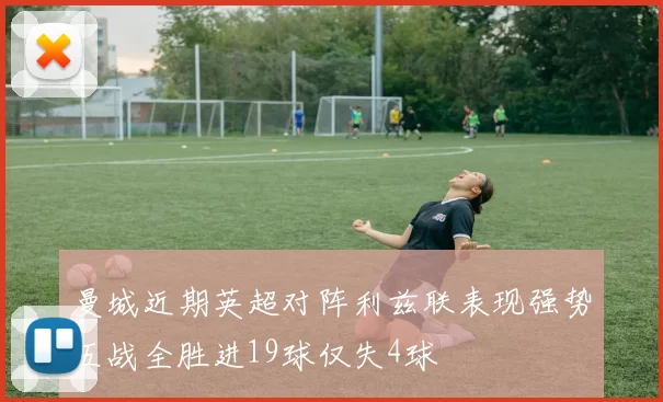 曼城近期英超对阵利兹联表现强势五战全胜进19球仅失4球