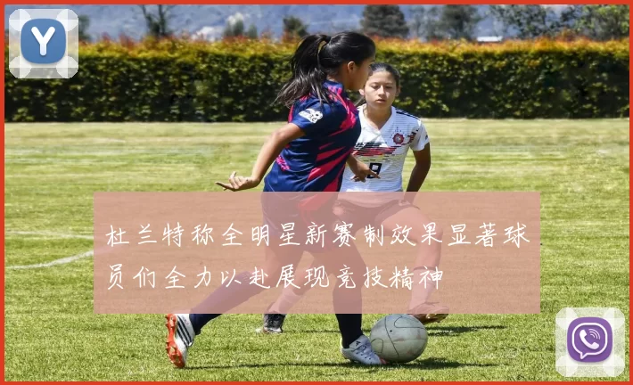 杜兰特称全明星新赛制效果显著球员们全力以赴展现竞技精神